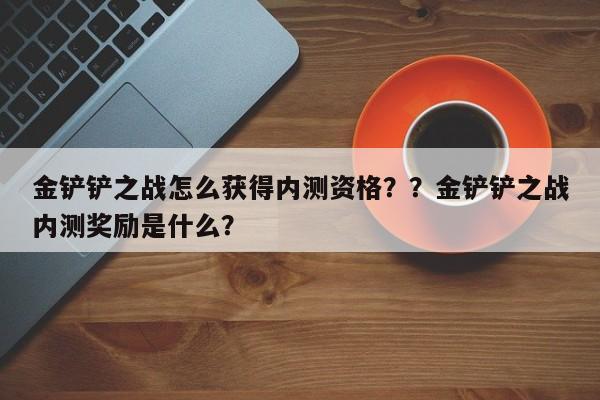 金铲铲之战怎么获得内测资格？？金铲铲之战内测奖励是什么？-第1张图片-梵四游戏网