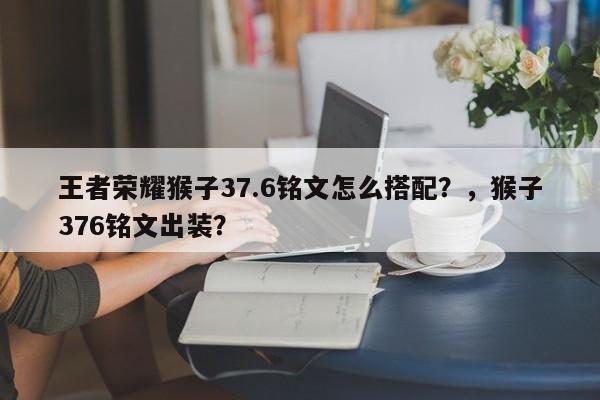 王者荣耀猴子37.6铭文怎么搭配？，猴子376铭文出装？-第3张图片-梵四游戏网