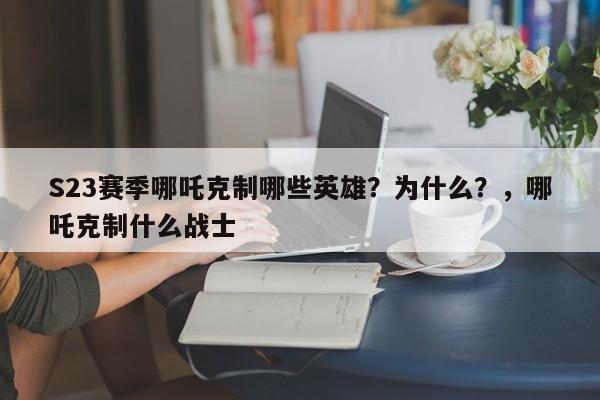 S23赛季哪吒克制哪些英雄？为什么？，哪吒克制什么战士-第2张图片-梵四游戏网