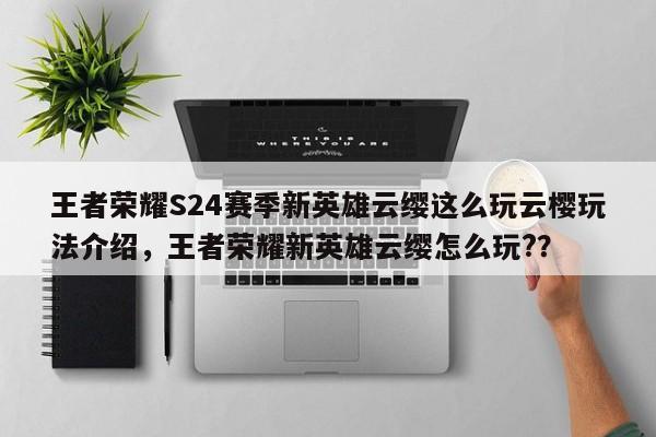 王者荣耀S24赛季新英雄云缨这么玩云樱玩法介绍，王者荣耀新英雄云缨怎么玩?？-第1张图片-梵四游戏网