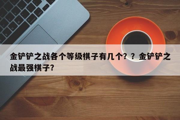 金铲铲之战各个等级棋子有几个？？金铲铲之战最强棋子？-第1张图片-梵四游戏网