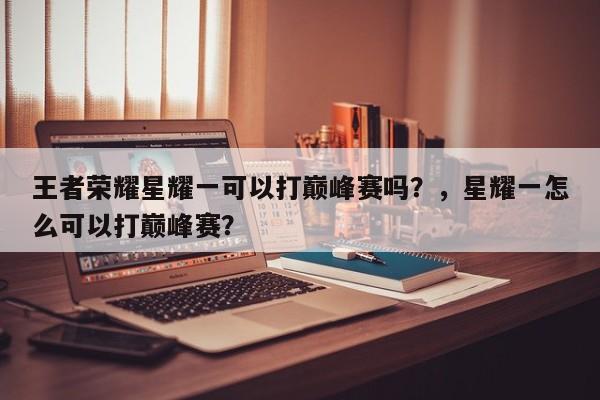 王者荣耀星耀一可以打巅峰赛吗？，星耀一怎么可以打巅峰赛？-第1张图片-梵四游戏网
