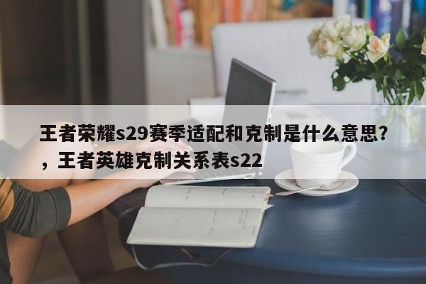 王者荣耀s29赛季适配和克制是什么意思？，王者英雄克制关系表s22-第2张图片-梵四游戏网