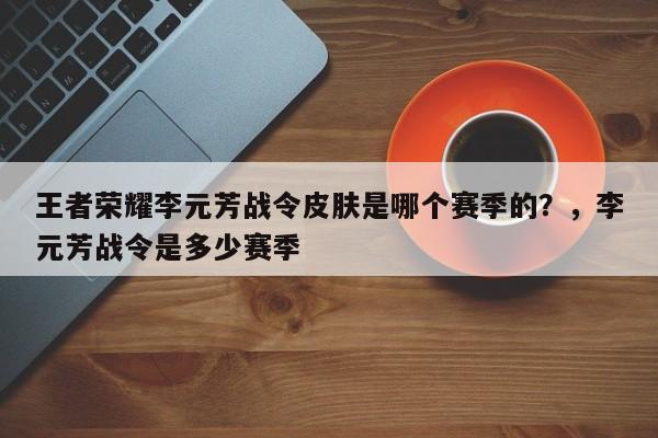 王者荣耀李元芳战令皮肤是哪个赛季的？，李元芳战令是多少赛季-第1张图片-梵四游戏网