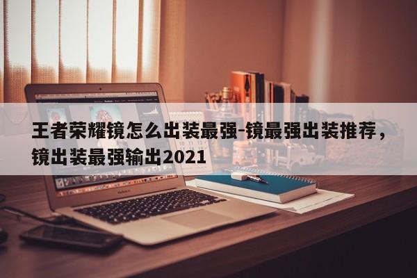 王者荣耀镜怎么出装最强-镜最强出装推荐，镜出装最强输出2021-第1张图片-梵四游戏网
