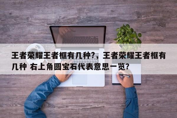 王者荣耀王者框有几种?，王者荣耀王者框有几种 右上角圆宝石代表意思一览？-第1张图片-梵四游戏网