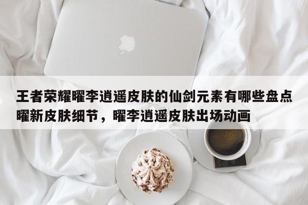 王者荣耀曜李逍遥皮肤的仙剑元素有哪些盘点曜新皮肤细节，曜李逍遥皮肤出场动画-第3张图片-梵四游戏网