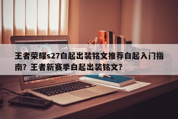 王者荣耀s27白起出装铭文推荐白起入门指南？王者新赛季白起出装铭文？-第1张图片-梵四游戏网