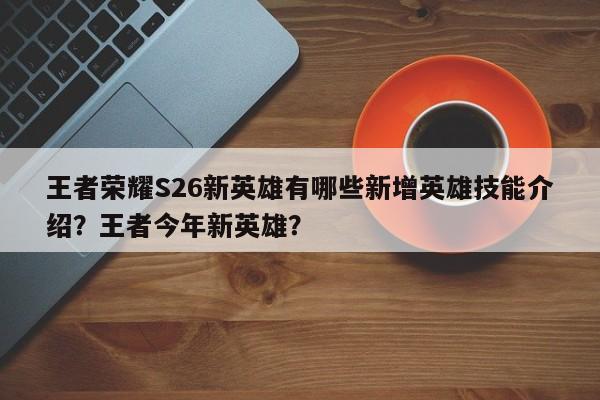 王者荣耀S26新英雄有哪些新增英雄技能介绍？王者今年新英雄？-第1张图片-梵四游戏网