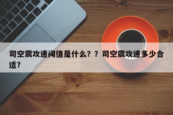 司空震攻速阈值是什么？？司空震攻速多少合适？-第3张图片-梵四游戏网