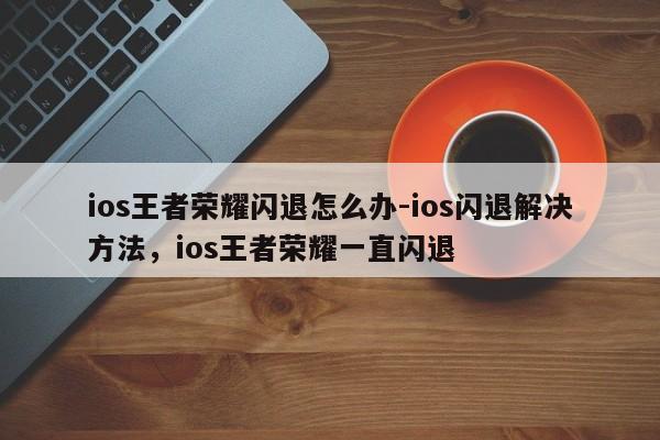 ios王者荣耀闪退怎么办-ios闪退解决方法，ios王者荣耀一直闪退-第3张图片-梵四游戏网