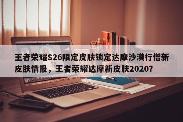 王者荣耀S26限定皮肤锁定达摩沙漠行僧新皮肤情报，王者荣耀达摩新皮肤2020？-第2张图片-梵四游戏网