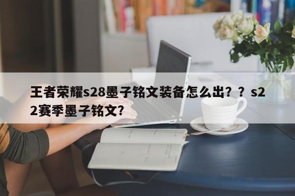 王者荣耀s28墨子铭文装备怎么出？？s22赛季墨子铭文？-第2张图片-梵四游戏网