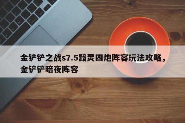 金铲铲之战s7.5黯灵四炮阵容玩法攻略，金铲铲暗夜阵容-第1张图片-梵四游戏网
