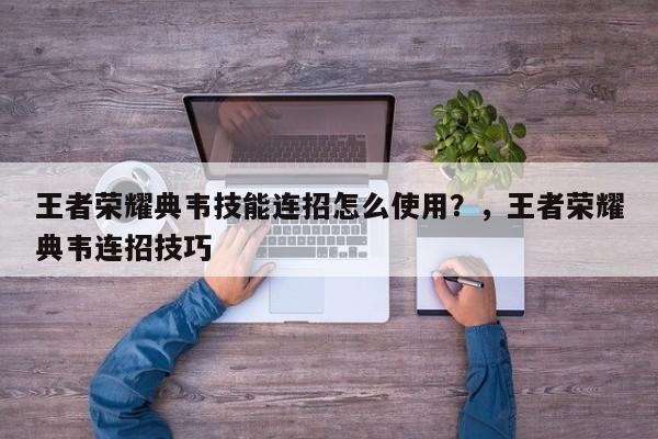 王者荣耀典韦技能连招怎么使用？，王者荣耀典韦连招技巧-第1张图片-梵四游戏网