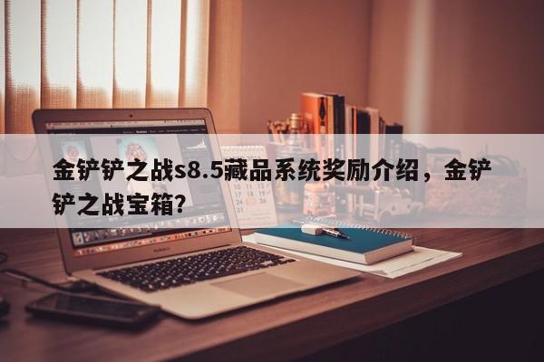 金铲铲之战s8.5藏品系统奖励介绍，金铲铲之战宝箱？-第2张图片-梵四游戏网