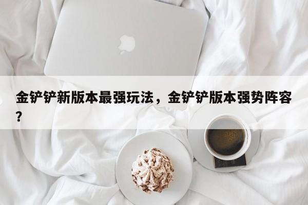 金铲铲新版本最强玩法，金铲铲版本强势阵容？-第1张图片-梵四游戏网