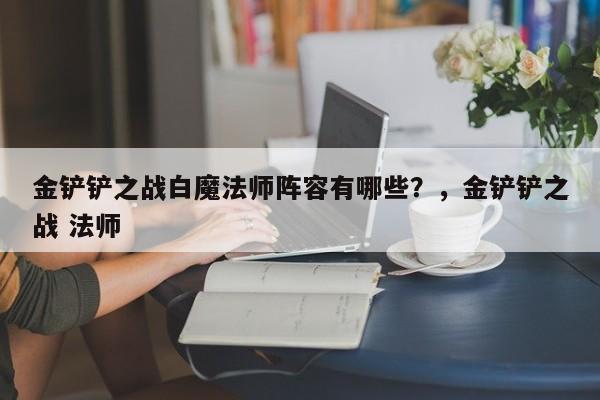 金铲铲之战白魔法师阵容有哪些？，金铲铲之战 法师-第1张图片-梵四游戏网