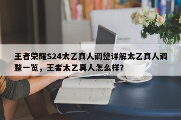 王者荣耀S24太乙真人调整详解太乙真人调整一览，王者太乙真人怎么样？-第1张图片-梵四游戏网