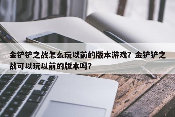 金铲铲之战怎么玩以前的版本游戏？金铲铲之战可以玩以前的版本吗？-第2张图片-梵四游戏网