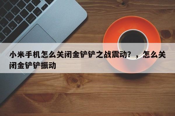小米手机怎么关闭金铲铲之战震动？，怎么关闭金铲铲振动-第1张图片-梵四游戏网