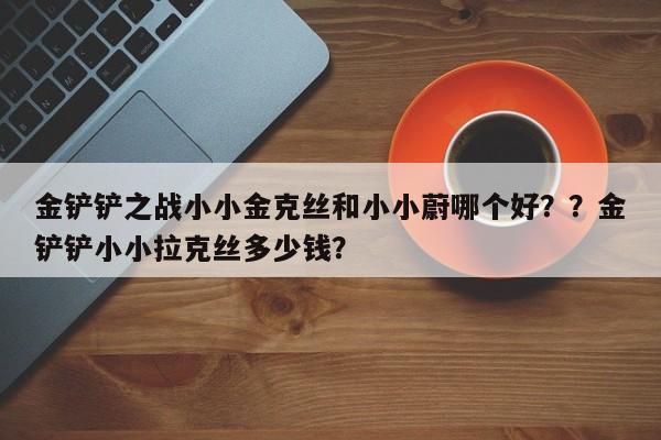 金铲铲之战小小金克丝和小小蔚哪个好？？金铲铲小小拉克丝多少钱？-第2张图片-梵四游戏网