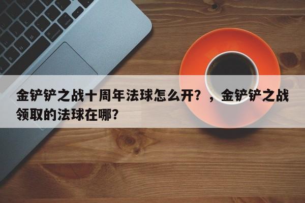 金铲铲之战十周年法球怎么开？，金铲铲之战领取的法球在哪？-第1张图片-梵四游戏网