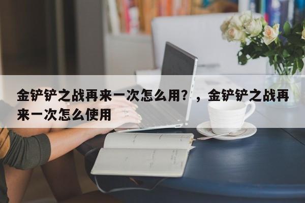 金铲铲之战再来一次怎么用？，金铲铲之战再来一次怎么使用-第1张图片-梵四游戏网