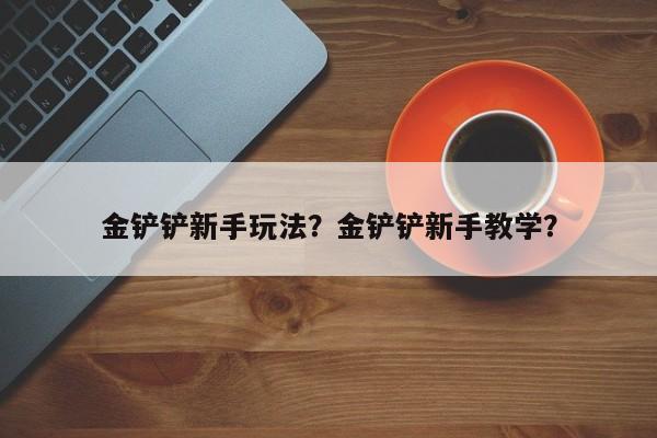金铲铲新手玩法？金铲铲新手教学？-第2张图片-梵四游戏网