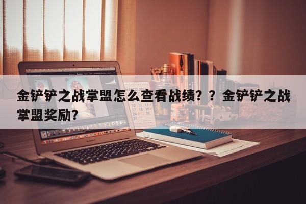 金铲铲之战掌盟怎么查看战绩？？金铲铲之战掌盟奖励？-第2张图片-梵四游戏网