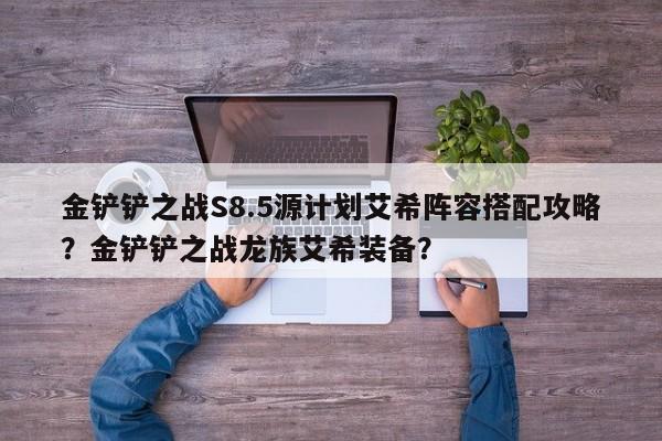金铲铲之战S8.5源计划艾希阵容搭配攻略？金铲铲之战龙族艾希装备？-第2张图片-梵四游戏网