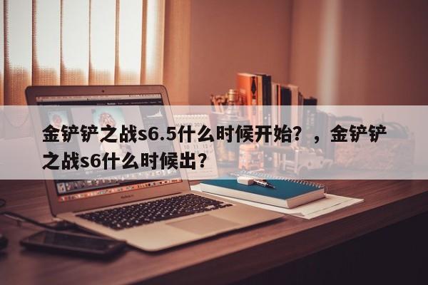 金铲铲之战s6.5什么时候开始？，金铲铲之战s6什么时候出？-第1张图片-梵四游戏网
