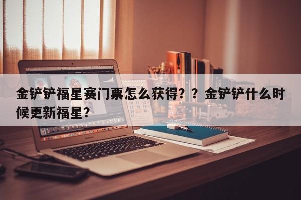 金铲铲福星赛门票怎么获得？？金铲铲什么时候更新福星？-第2张图片-梵四游戏网