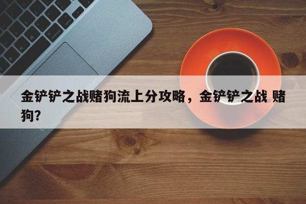 金铲铲之战赌狗流上分攻略，金铲铲之战 赌狗？-第1张图片-梵四游戏网