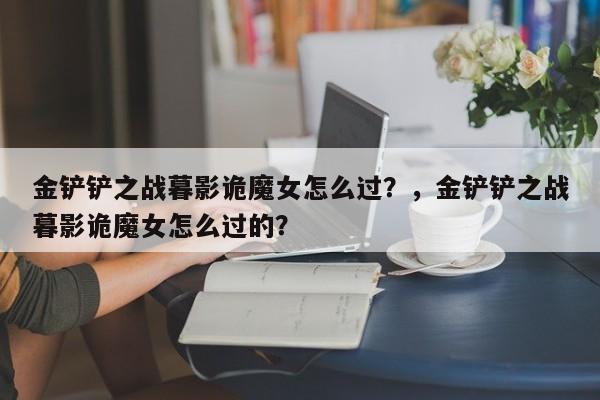 金铲铲之战暮影诡魔女怎么过？，金铲铲之战暮影诡魔女怎么过的？-第2张图片-梵四游戏网