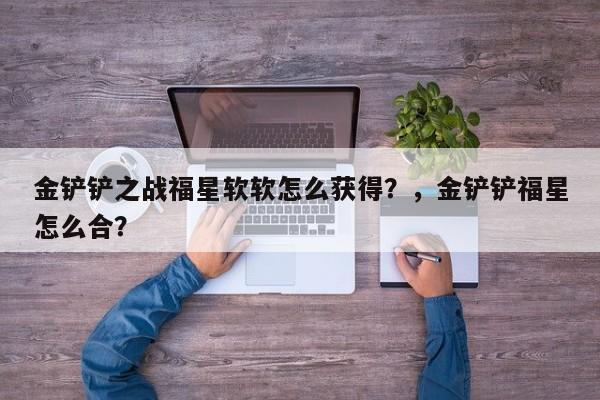 金铲铲之战福星软软怎么获得？，金铲铲福星怎么合？-第1张图片-梵四游戏网