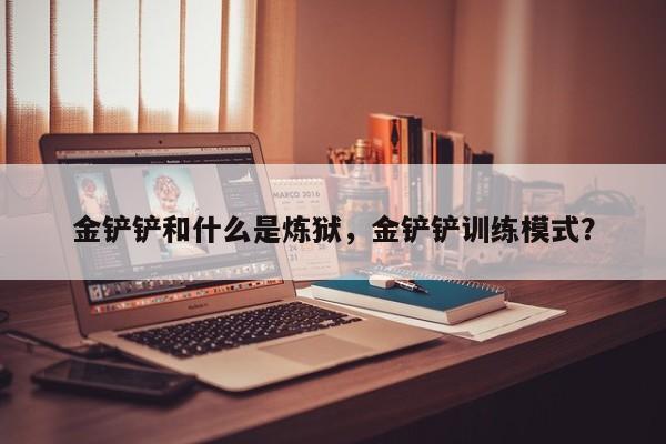 金铲铲和什么是炼狱，金铲铲训练模式？-第1张图片-梵四游戏网