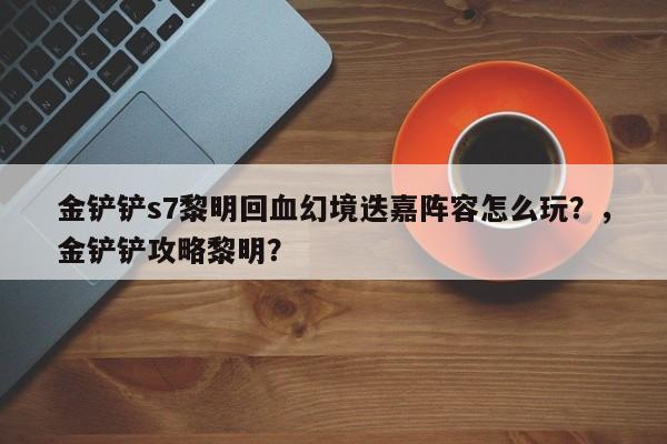金铲铲s7黎明回血幻境迭嘉阵容怎么玩？，金铲铲攻略黎明？-第2张图片-梵四游戏网