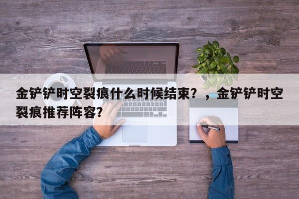 金铲铲时空裂痕什么时候结束？，金铲铲时空裂痕推荐阵容？-第1张图片-梵四游戏网