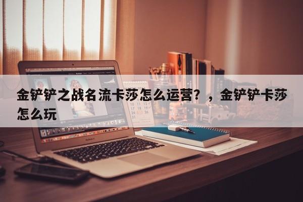 金铲铲之战名流卡莎怎么运营？，金铲铲卡莎怎么玩-第3张图片-梵四游戏网