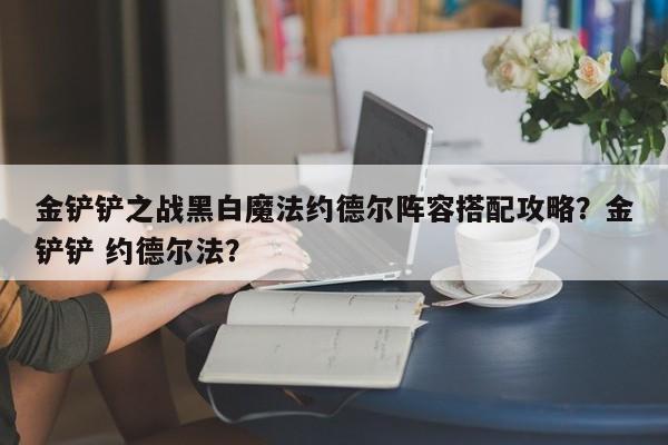 金铲铲之战黑白魔法约德尔阵容搭配攻略？金铲铲 约德尔法？-第1张图片-梵四游戏网