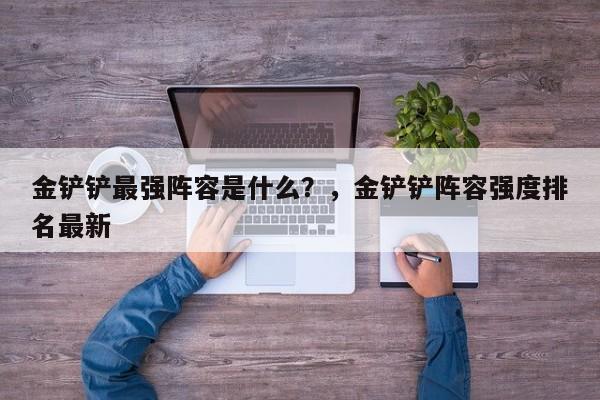金铲铲最强阵容是什么？，金铲铲阵容强度排名最新-第3张图片-梵四游戏网