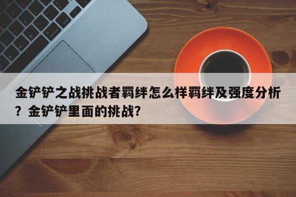 金铲铲之战挑战者羁绊怎么样羁绊及强度分析？金铲铲里面的挑战？-第1张图片-梵四游戏网