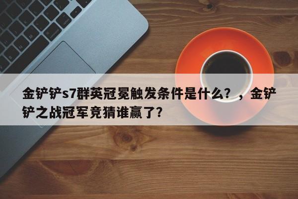 金铲铲s7群英冠冕触发条件是什么？，金铲铲之战冠军竞猜谁赢了？-第3张图片-梵四游戏网