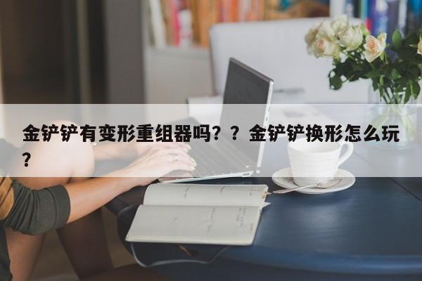 金铲铲有变形重组器吗？？金铲铲换形怎么玩？-第1张图片-梵四游戏网