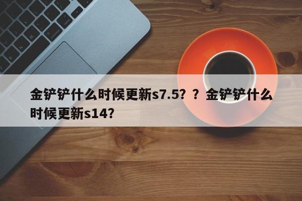 金铲铲什么时候更新s7.5？？金铲铲什么时候更新s14？-第1张图片-梵四游戏网