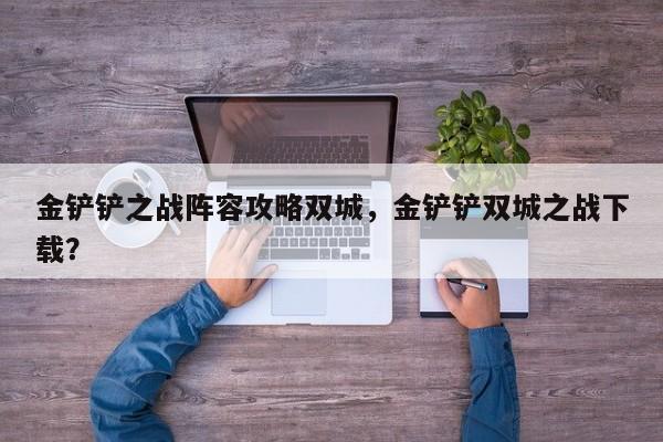 金铲铲之战阵容攻略双城，金铲铲双城之战下载？-第2张图片-梵四游戏网