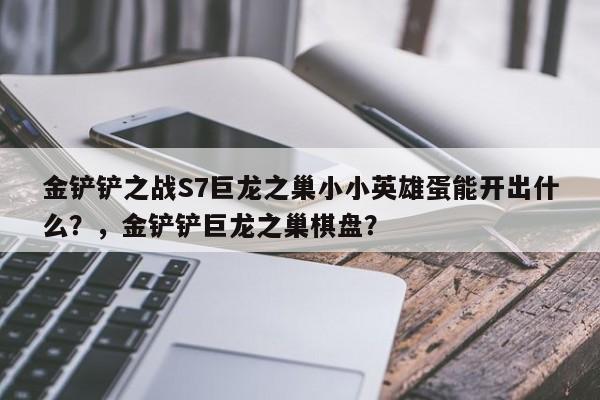 金铲铲之战S7巨龙之巢小小英雄蛋能开出什么？，金铲铲巨龙之巢棋盘？-第2张图片-梵四游戏网