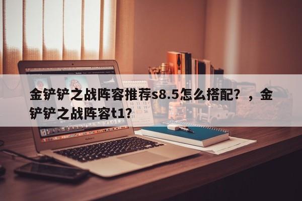金铲铲之战阵容推荐s8.5怎么搭配？，金铲铲之战阵容t1？-第2张图片-梵四游戏网