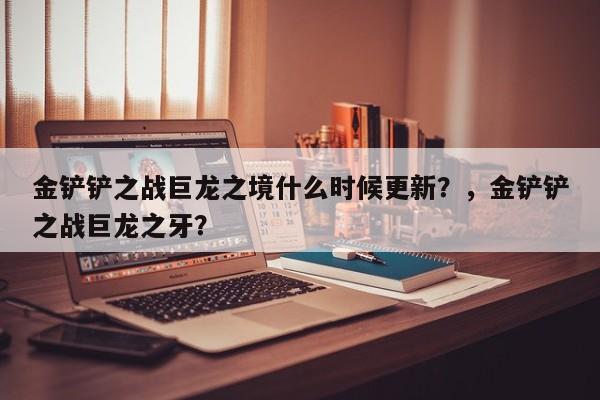 金铲铲之战巨龙之境什么时候更新？，金铲铲之战巨龙之牙？-第3张图片-梵四游戏网